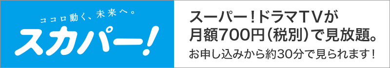 スーパー！ドラマTVが月額700円（税別）で見放題。お申し込みから30分で観られます。