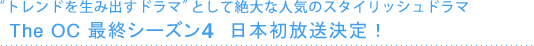 “トレンドを生み出すドラマ”として絶大な人気のスタイリッシュドラマ　The OC　最終シーズン4 日本初放送決定！