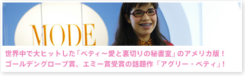 世界中で大ヒットした「ベティ～愛と裏切りの秘書室」のアメリカ版！
ゴールデングローブ賞、エミー賞受賞の話題作「アグリー・ベティ」