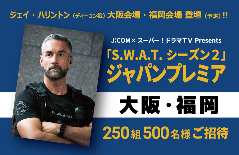 【受付終了】ジェイ・ハリントン登壇（予定）！<br>J:COM×スーパー！ドラマＴＶ presents <br>「S.W.A.T. シーズン2」ジャパンプレミア開催！<br>【大阪会場・福岡会場】合計250組500名様ご招待！