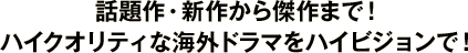 話題作・新作から傑作まで！ ハイクオリティな海外ドラマをハイビジョンで！