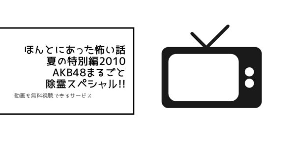ほんとにあった怖い話 夏の特別編2010 AKB48まるごと除霊スペシャル!!