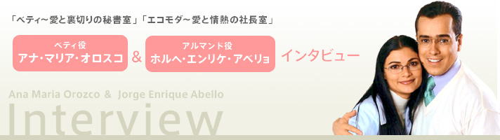 「ベティ～愛と裏切りの秘書室」「エコモダ～愛と情熱の社長室」ベティ役 アナ・マリア・オロスコ＆アルマンド役 ホルへ・エンリケ・アベリョ　インタビュー