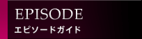 EPISODE/エピソードガイド