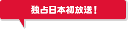 独占日本初放送！