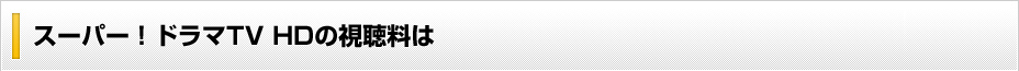 スーパー！ドラマTV HDの視聴料は