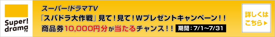 スーパー！ドラマTV「スパドラ大作戦」見て！見て！Wプレゼントキャンペーン！！商品券10,000円分が当たるチャンス！！期間：7/1～7/31 詳しくはこちら